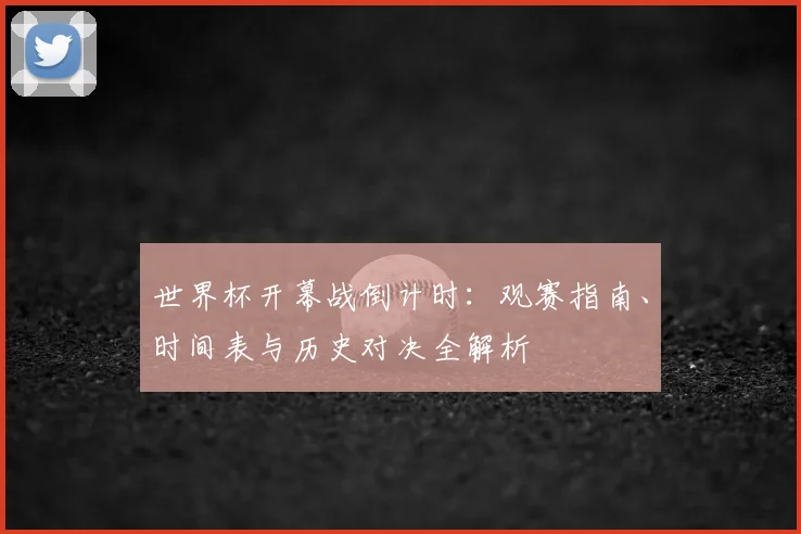世界杯开幕战倒计时：观赛指南、时间表与历史对决全解析