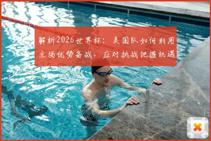 解析2026世界杯：美国队如何利用主场优势备战，应对挑战把握机遇