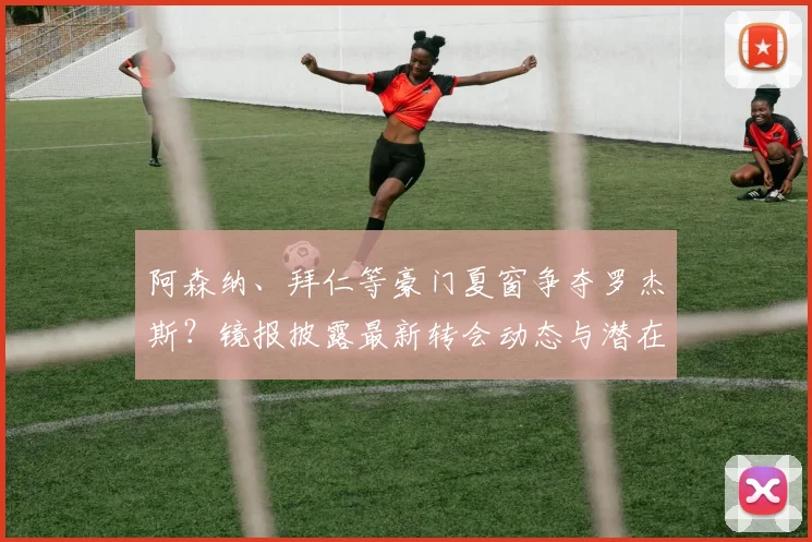 阿森纳、拜仁等豪门夏窗争夺罗杰斯？镜报披露最新转会动态与潜在下家分析