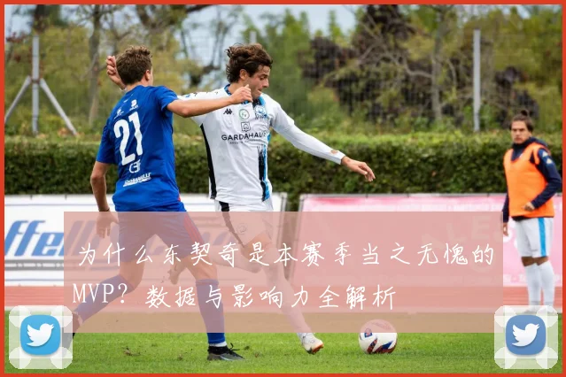 为什么东契奇是本赛季当之无愧的MVP?数据与影响力全解析