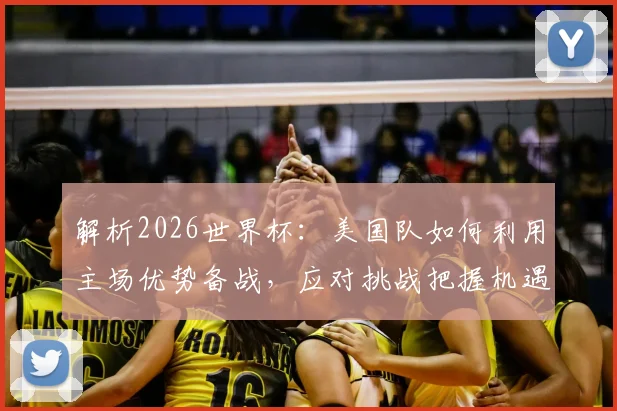 解析2026世界杯:美国队如何利用主场优势备战,应对挑战把握机遇