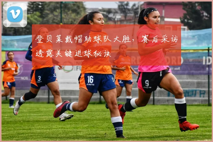 登贝莱戴帽助球队大胜,赛后采访透露关键进球秘诀