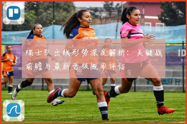 瑞士队出线形势深度解析：关键战前瞻与最新晋级概率评估