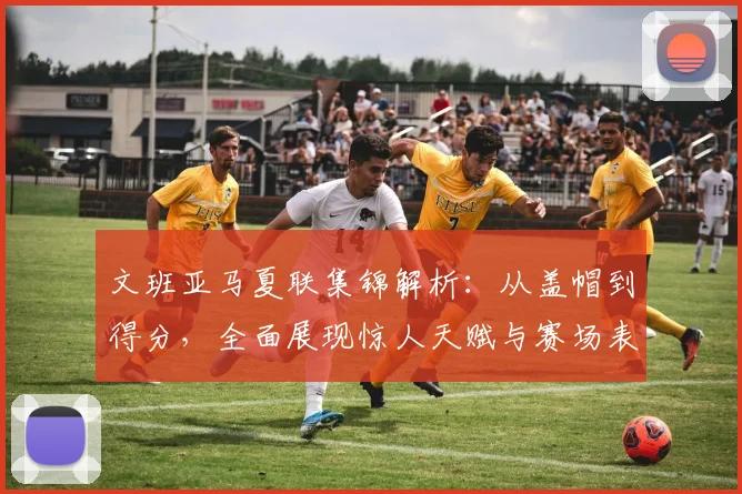 文班亚马夏联集锦解析：从盖帽到得分，全面展现惊人天赋与赛场表现