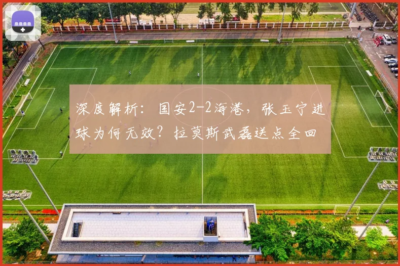 深度解析：国安2-2海港，张玉宁进球为何无效？拉莫斯武磊送点全回顾