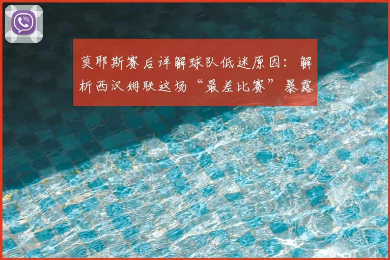 莫耶斯赛后详解球队低迷原因：解析西汉姆联这场“最差比赛”暴露的问题